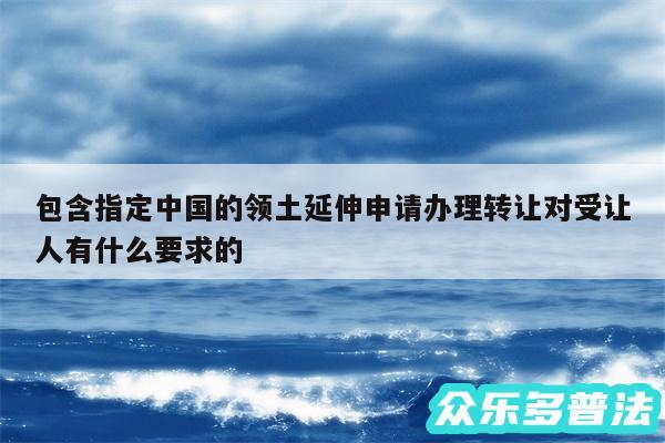 包含指定中国的领土延伸申请办理转让对受让人有什么要求的
