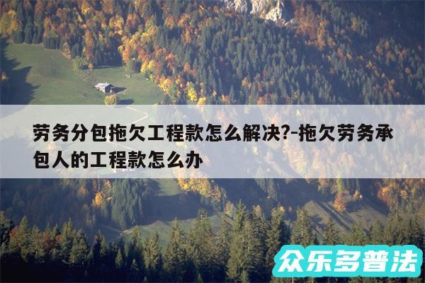 劳务分包拖欠工程款怎么解决?-拖欠劳务承包人的工程款怎么办