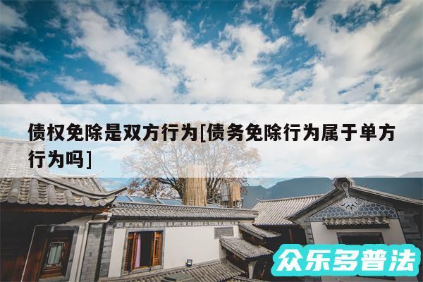 债权免除是双方行为及债务免除行为属于单方行为吗