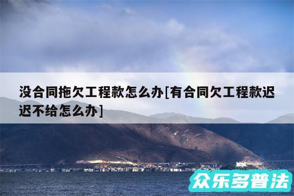 没合同拖欠工程款怎么办及有合同欠工程款迟迟不给怎么办
