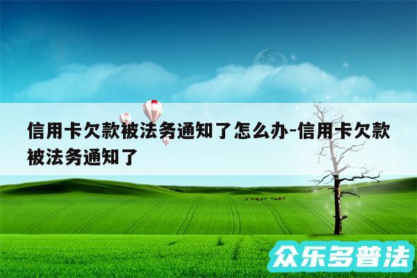 信用卡欠款被法务通知了怎么办-信用卡欠款被法务通知了