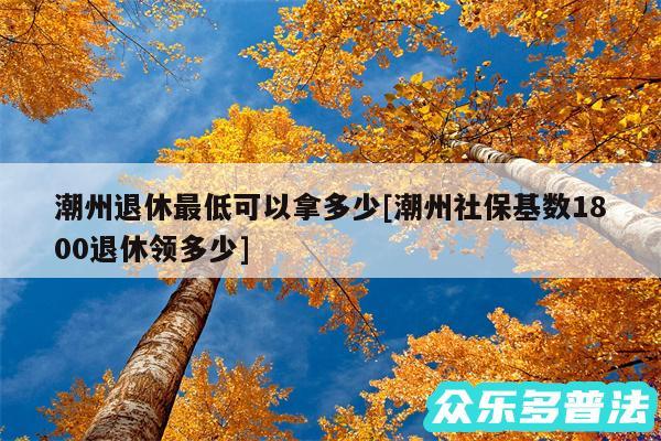 潮州退休最低可以拿多少及潮州社保基数1800退休领多少