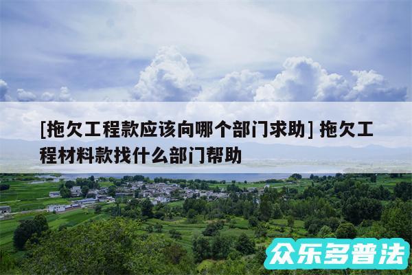 及拖欠工程款应该向哪个部门求助 拖欠工程材料款找什么部门帮助