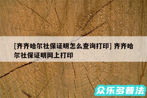 及齐齐哈尔社保证明怎么查询打印 齐齐哈尔社保证明网上打印