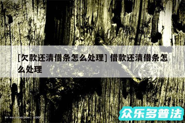 及欠款还清借条怎么处理 借款还清借条怎么处理