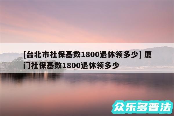 及台北市社保基数1800退休领多少 厦门社保基数1800退休领多少