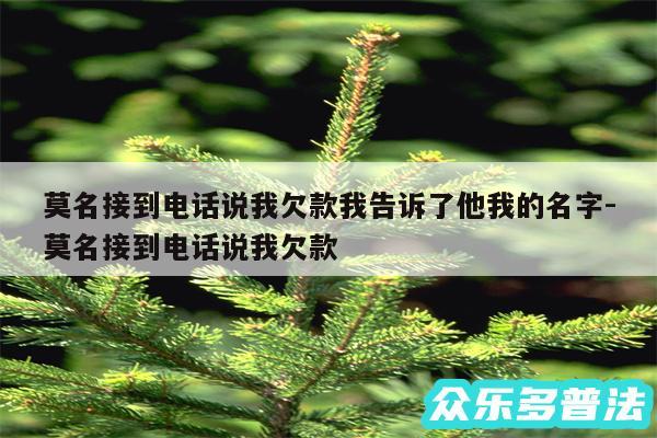 莫名接到电话说我欠款我告诉了他我的名字-莫名接到电话说我欠款