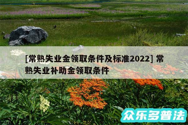 及常熟失业金领取条件及标准2024 常熟失业补助金领取条件