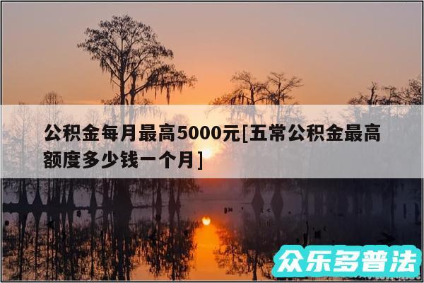 公积金每月最高5000元及五常公积金最高额度多少钱一个月