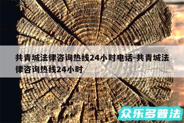 共青城法律咨询热线24小时电话-共青城法律咨询热线24小时