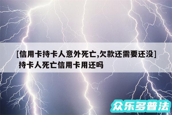 及信用卡持卡人意外死亡,欠款还需要还没 持卡人死亡信用卡用还吗