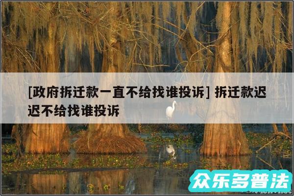 及政府拆迁款一直不给找谁投诉 拆迁款迟迟不给找谁投诉