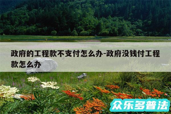 政府的工程款不支付怎么办-政府没钱付工程款怎么办