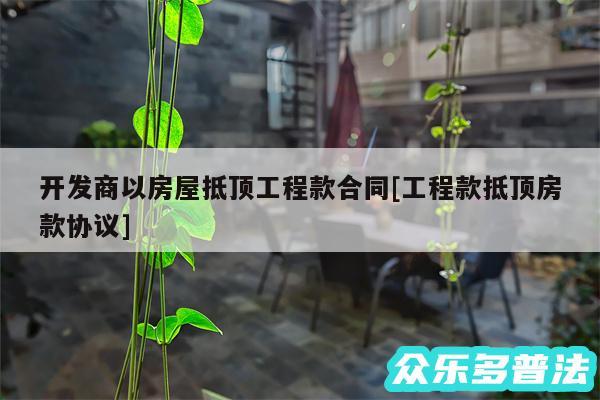 开发商以房屋抵顶工程款合同及工程款抵顶房款协议