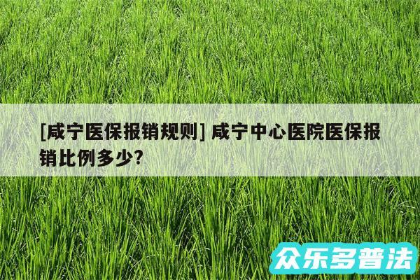 及咸宁医保报销规则 咸宁中心医院医保报销比例多少?