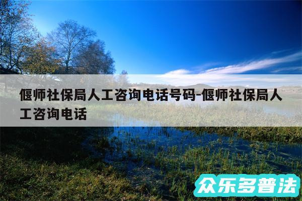 偃师社保局人工咨询电话号码-偃师社保局人工咨询电话