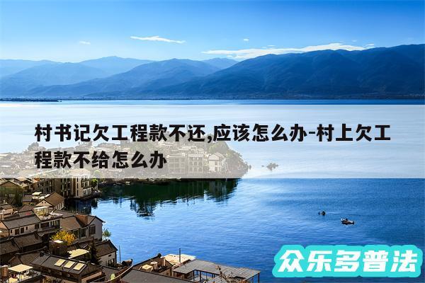 村书记欠工程款不还,应该怎么办-村上欠工程款不给怎么办
