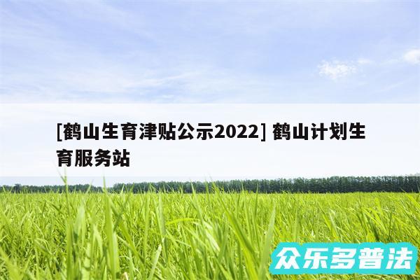 及鹤山生育津贴公示2024 鹤山计划生育服务站