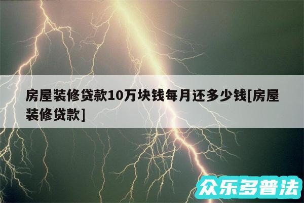 房屋装修贷款10万块钱每月还多少钱及房屋装修贷款