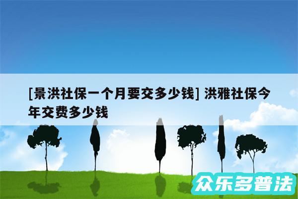 及景洪社保一个月要交多少钱 洪雅社保今年交费多少钱