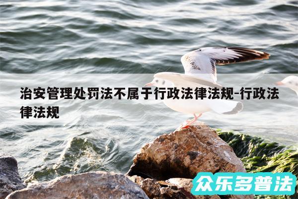 治安管理处罚法不属于行政法律法规-行政法律法规