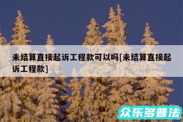 未结算直接起诉工程款可以吗及未结算直接起诉工程款