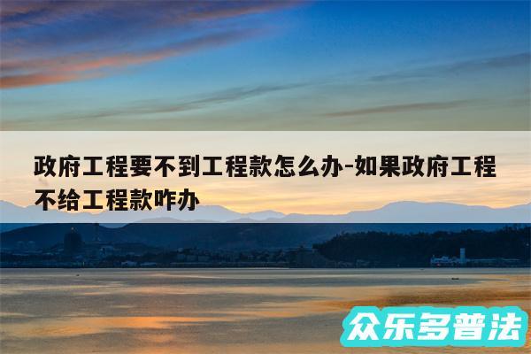 政府工程要不到工程款怎么办-如果政府工程不给工程款咋办