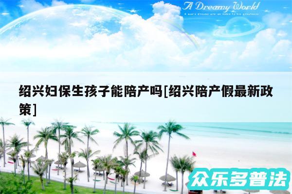 绍兴妇保生孩子能陪产吗及绍兴陪产假最新政策