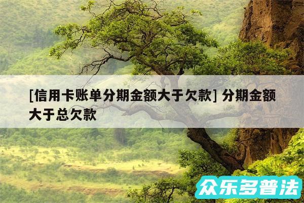 及信用卡账单分期金额大于欠款 分期金额大于总欠款