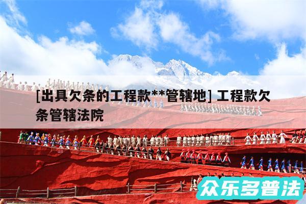 及出具欠条的工程款**管辖地 工程款欠条管辖法院
