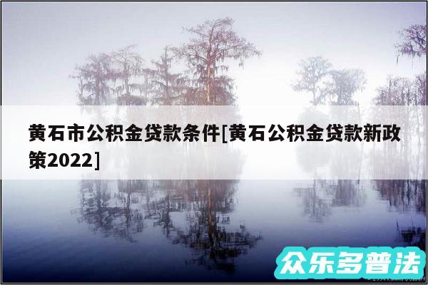 黄石市公积金贷款条件及黄石公积金贷款新政策2024