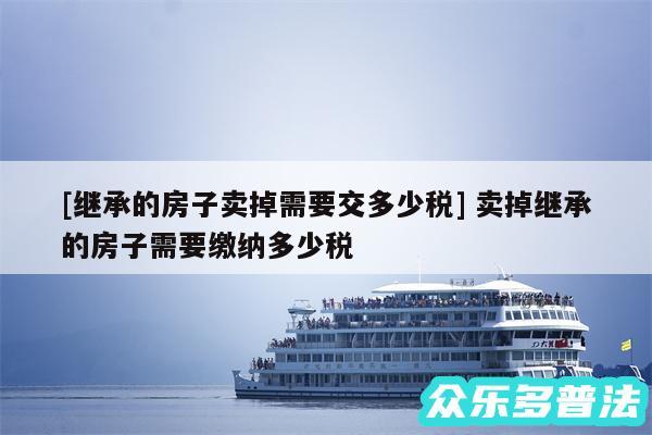 及继承的房子卖掉需要交多少税 卖掉继承的房子需要缴纳多少税