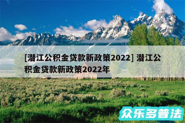 及潜江公积金贷款新政策2024 潜江公积金贷款新政策2024年