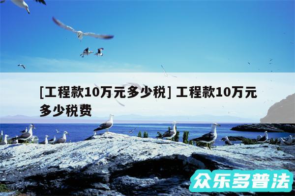 及工程款10万元多少税 工程款10万元多少税费