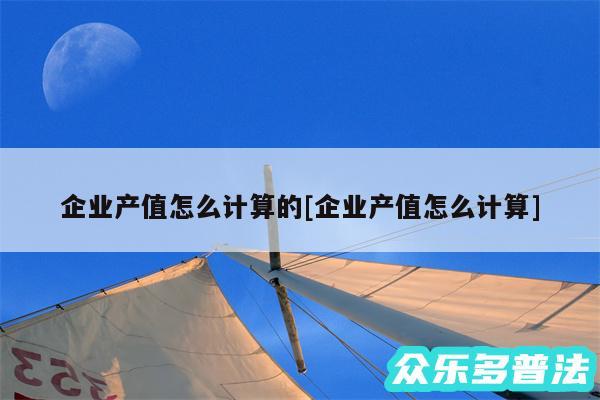 企业产值怎么计算的及企业产值怎么计算