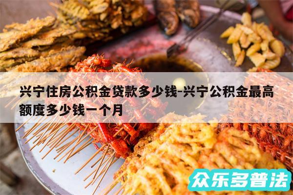 兴宁住房公积金贷款多少钱-兴宁公积金最高额度多少钱一个月