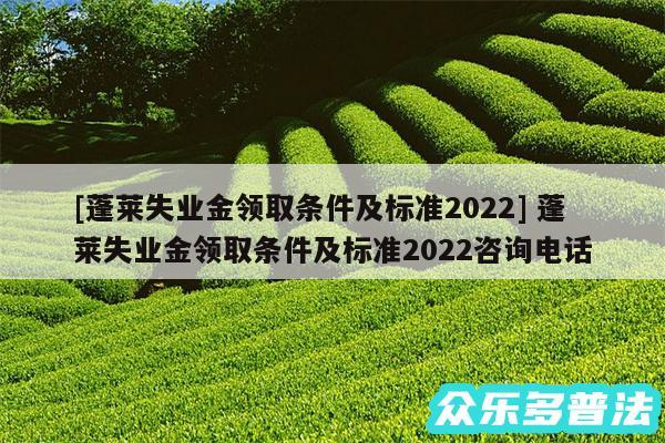 及蓬莱失业金领取条件及标准2024 蓬莱失业金领取条件及标准2024咨询电话