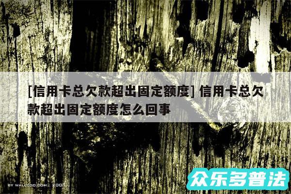 及信用卡总欠款超出固定额度 信用卡总欠款超出固定额度怎么回事