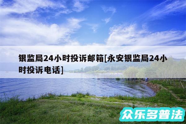 银监局24小时投诉邮箱及永安银监局24小时投诉电话