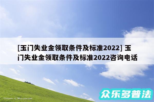 及玉门失业金领取条件及标准2024 玉门失业金领取条件及标准2024咨询电话