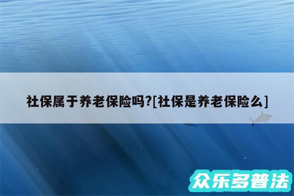 社保属于养老保险吗?及社保是养老保险么