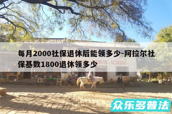 每月2000社保退休后能领多少-阿拉尔社保基数1800退休领多少