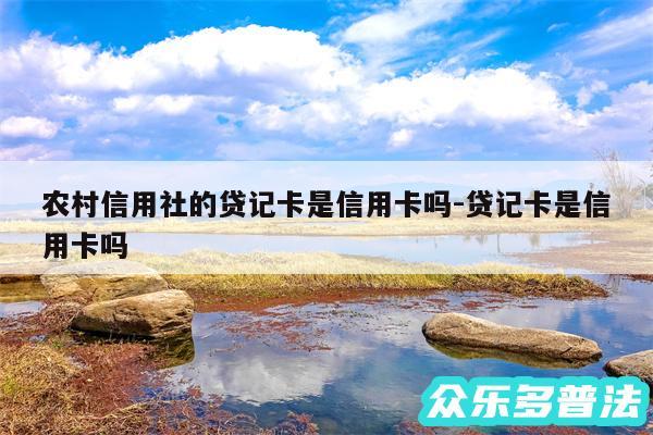 农村信用社的贷记卡是信用卡吗-贷记卡是信用卡吗
