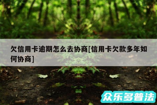 欠信用卡逾期怎么去协商及信用卡欠款多年如何协商