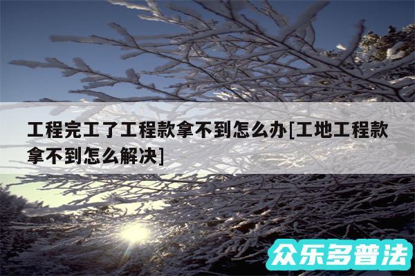 工程完工了工程款拿不到怎么办及工地工程款拿不到怎么解决