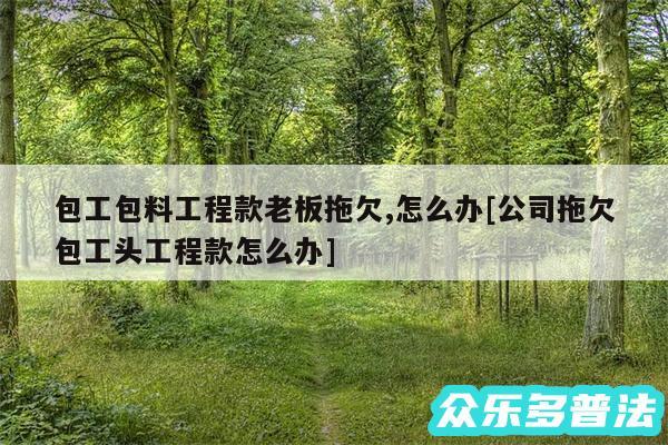 包工包料工程款老板拖欠,怎么办及公司拖欠包工头工程款怎么办