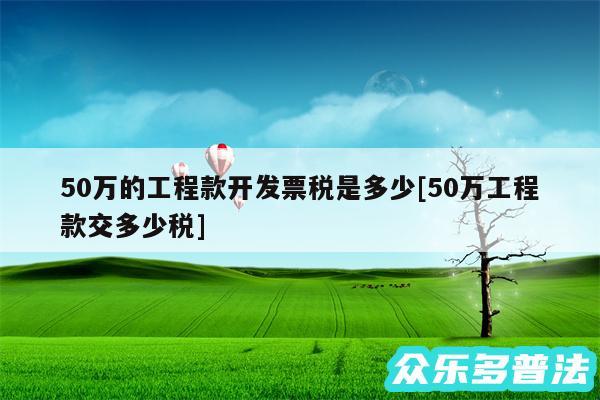 50万的工程款开发票税是多少及50万工程款交多少税