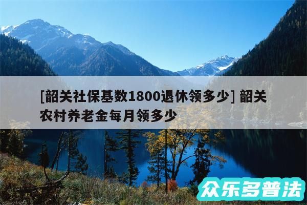 及韶关社保基数1800退休领多少 韶关农村养老金每月领多少