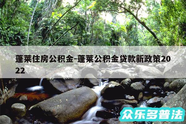 蓬莱住房公积金-蓬莱公积金贷款新政策2024