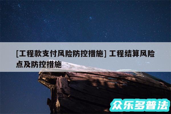 及工程款支付风险防控措施 工程结算风险点及防控措施